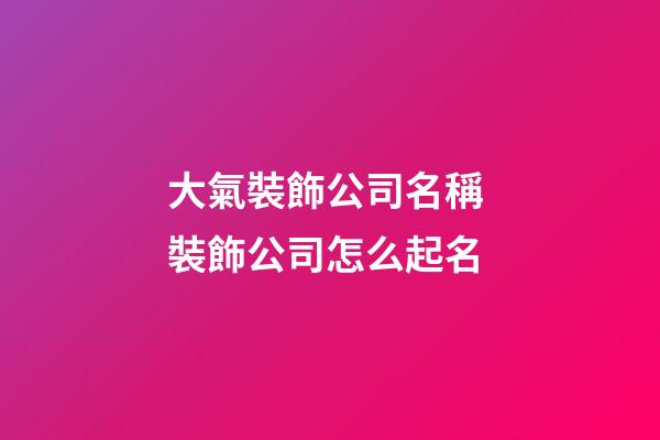 大氣裝飾公司名稱 裝飾公司怎么起名-第1張-公司起名-玄機派